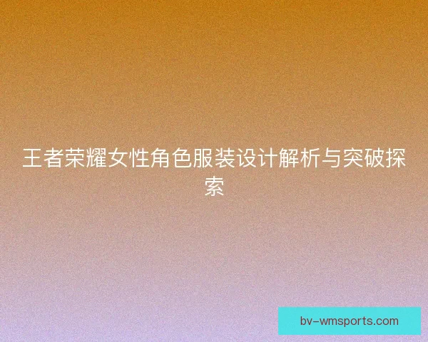 王者荣耀女性角色服装设计解析与突破探索