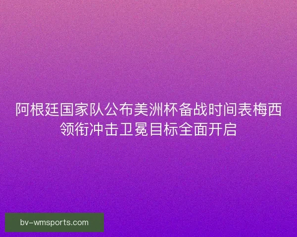 阿根廷国家队公布美洲杯备战时间表梅西领衔冲击卫冕目标全面开启