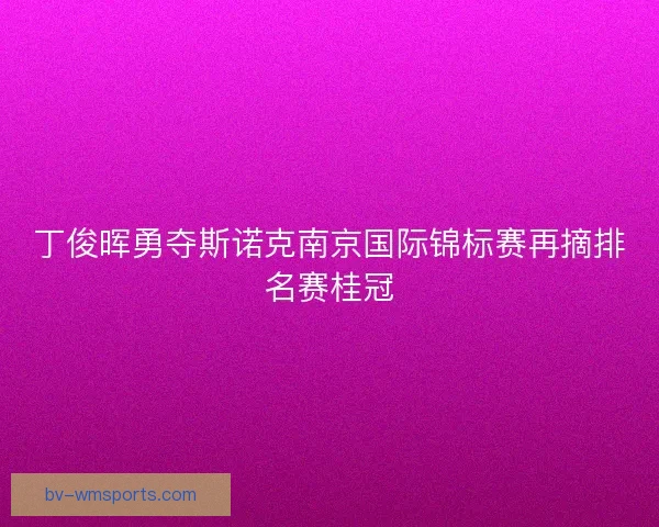 丁俊晖勇夺斯诺克南京国际锦标赛再摘排名赛桂冠