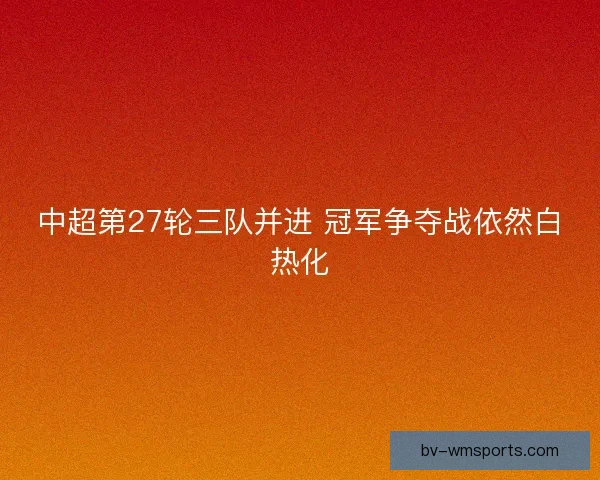 中超第27轮三队并进 冠军争夺战依然白热化