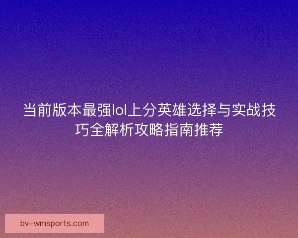 当前版本最强lol上分英雄选择与实战技巧全解析攻略指南推荐