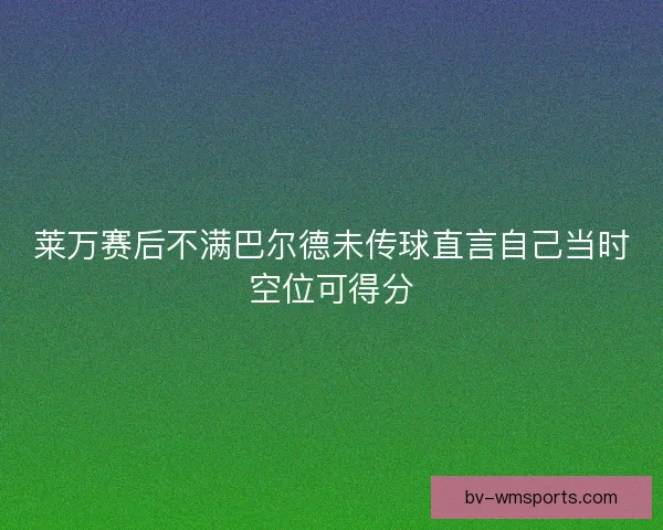 莱万赛后不满巴尔德未传球直言自己当时空位可得分 莱万赛后不满巴尔德未传球直言自己当时空位可得分