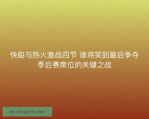 快船与热火激战四节 谁将笑到最后争夺季后赛席位的关键之战