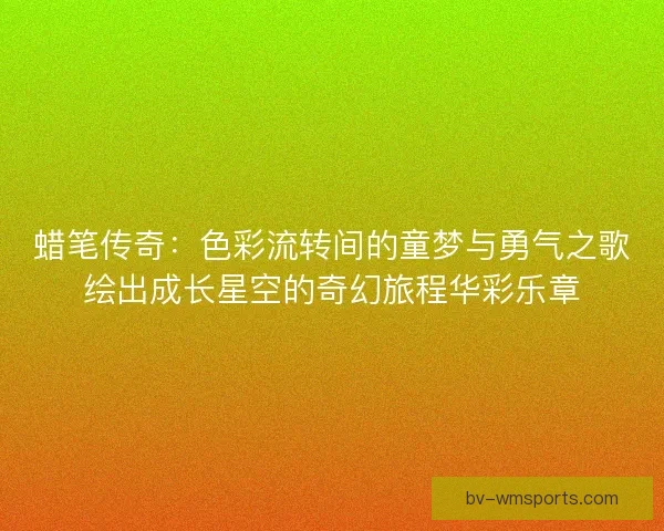 蜡笔传奇：色彩流转间的童梦与勇气之歌绘出成长星空的奇幻旅程华彩乐章