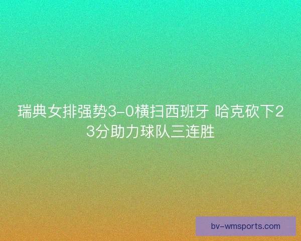 瑞典女排强势3-0横扫西班牙 哈克砍下23分助力球队三连胜 瑞典女排强势3-0横扫西班牙 哈克砍下23分助力球队三连胜