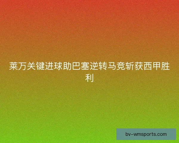 莱万关键进球助巴塞逆转马竞斩获西甲胜利