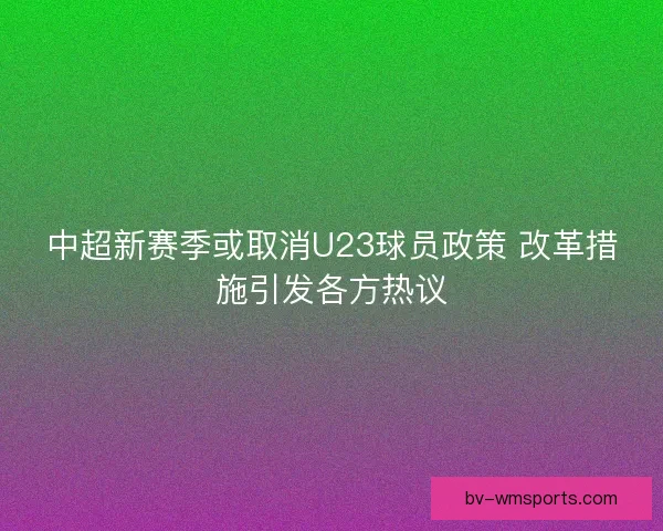 中超新赛季或取消U23球员政策 改革措施引发各方热议 中超新赛季或取消U23球员政策 改革措施引发各方热议
