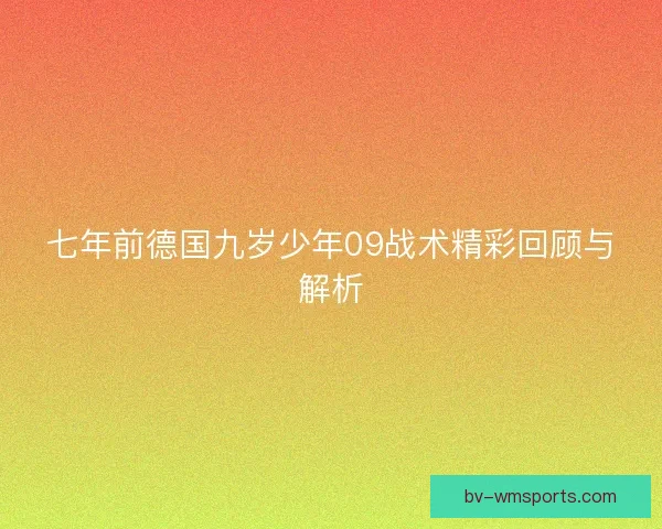 七年前德国九岁少年09战术精彩回顾与解析 七年前德国九岁少年09战术精彩回顾与解析