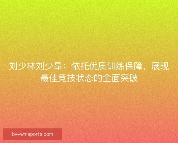 刘少林刘少昂：依托优质训练保障，展现最佳竞技状态的全面突破