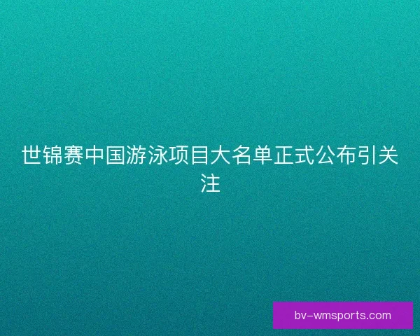 世锦赛中国游泳项目大名单正式公布引关注 世锦赛中国游泳项目大名单正式公布引关注