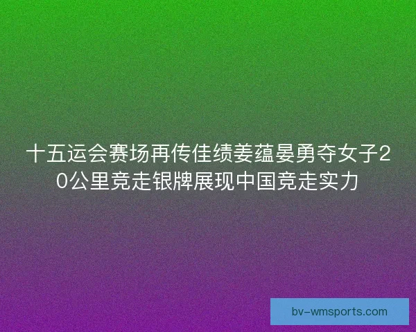 十五运会赛场再传佳绩姜蕴晏勇夺女子20公里竞走银牌展现中国竞走实力 十五运会赛场再传佳绩姜蕴晏勇夺女子20公里竞走银牌展现中国竞走实力